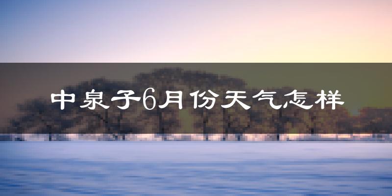 中泉子6月份天气如何?很热吗?
