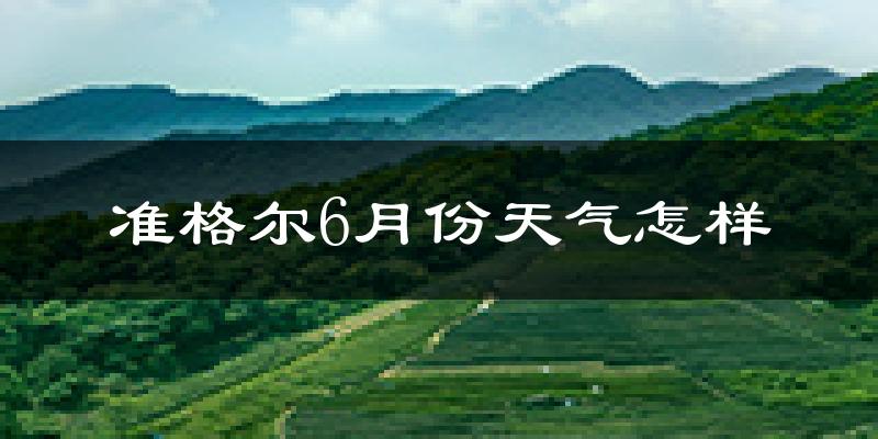 准格尔旗6月份天气如何?很热吗?