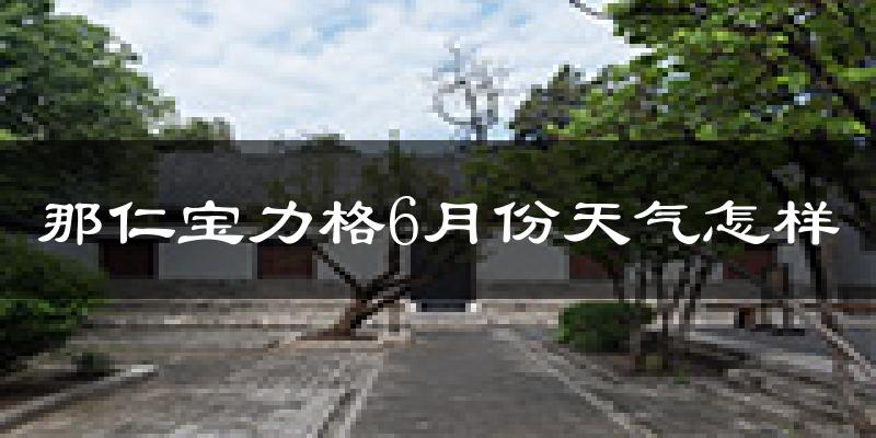 那仁宝力格6月份天气如何?很热吗?