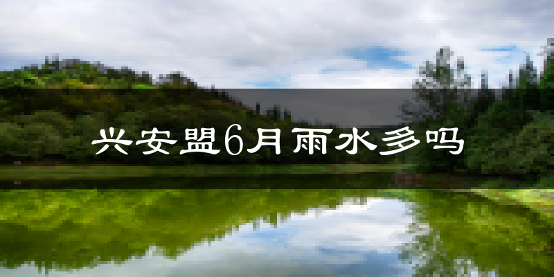 兴安盟6月雨水多吗?