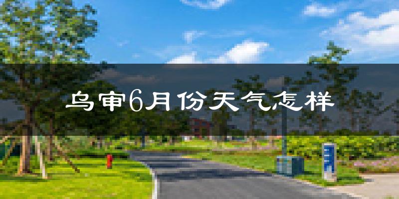 乌审旗6月份天气如何?很热吗?
