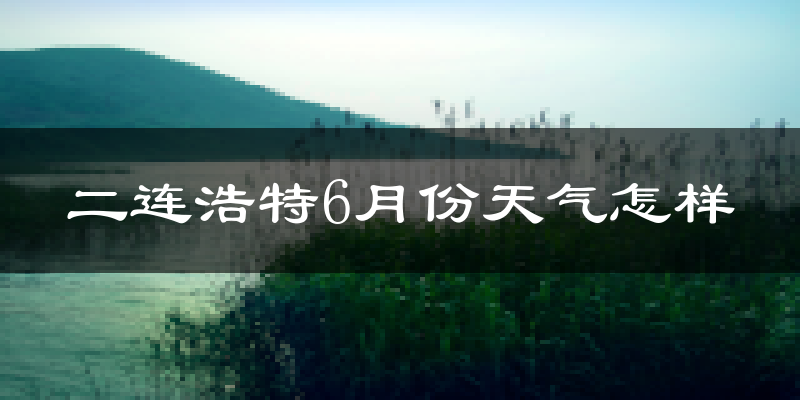 二连浩特6月份天气如何?很热吗?