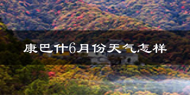 康巴什6月份天气怎样?康巴什六月热不热?