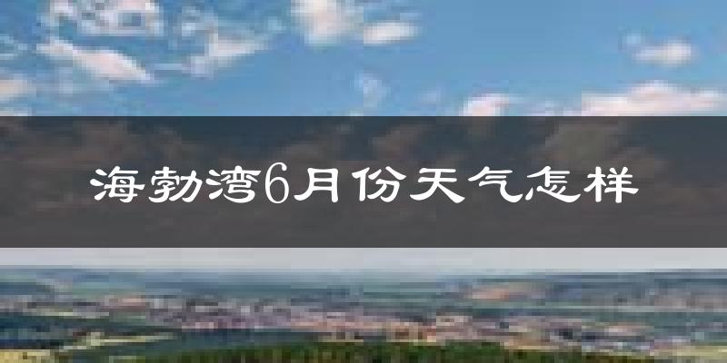 海勃湾6月份天气怎样?海勃湾六月热不热?
