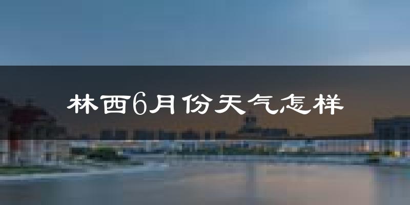 林西县6月份天气如何?很热吗?