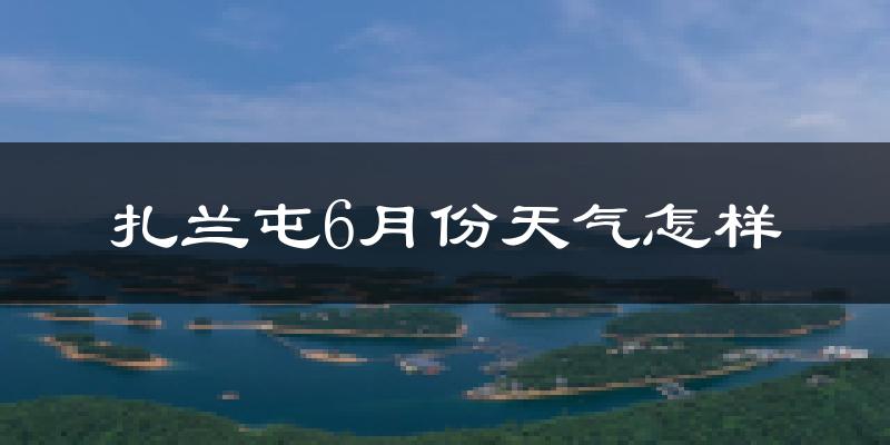 扎兰屯6月份天气如何?很热吗?
