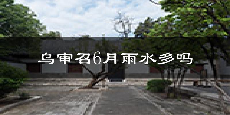 乌审召6月雨水多吗?