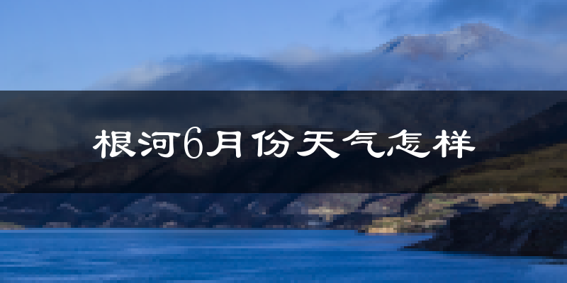 根河市6月份天气如何?很热吗?
