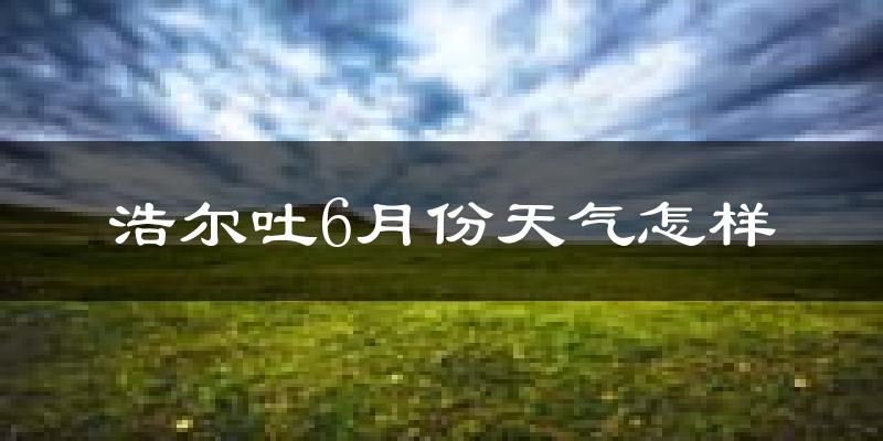 浩尔吐乡6月份天气如何?很热吗?