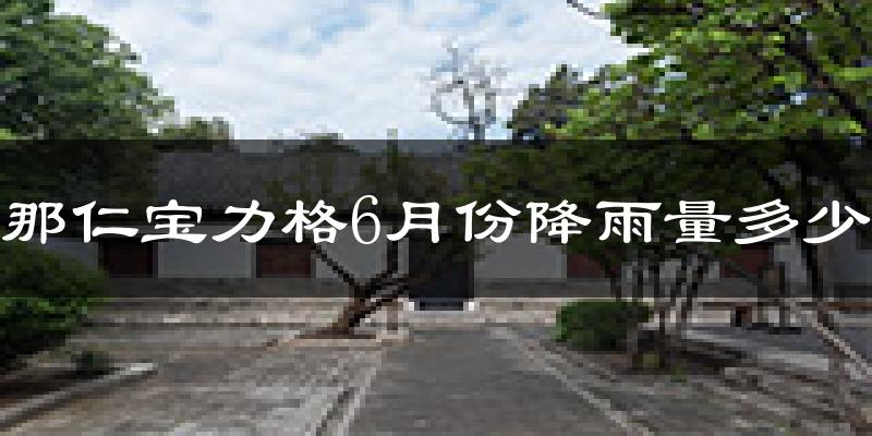 那仁宝力格6月份降雨量多少?那仁宝力格六月下雨多吗?