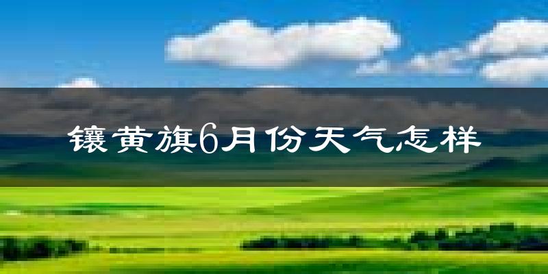 镶黄旗6月份天气如何?很热吗?
