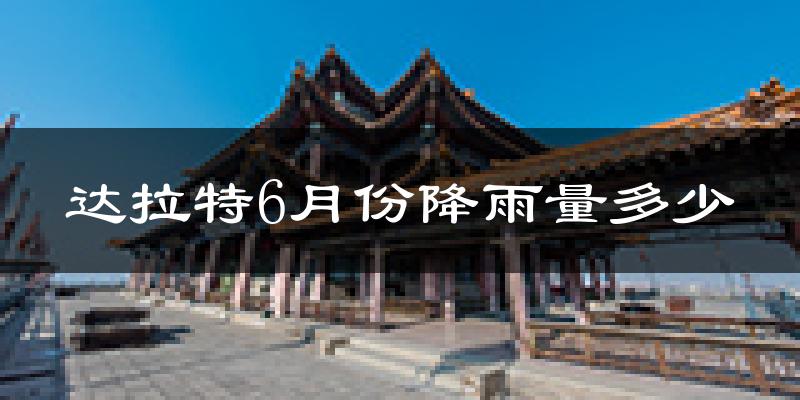 达拉特6月份降雨量多少?达拉特六月下雨多吗?