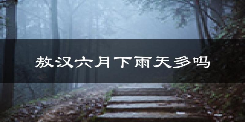 敖汉六月下雨天多吗?敖汉6月份降雨量多少?