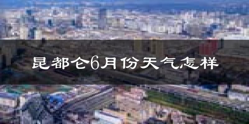 昆都仑6月份天气怎样?昆都仑六月热吗?