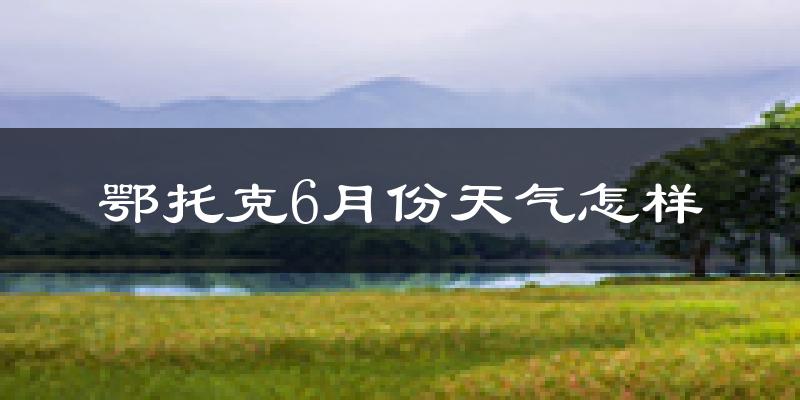 鄂托克旗6月份天气如何?很热吗?