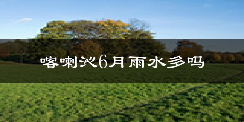 喀喇沁6月雨水多吗?