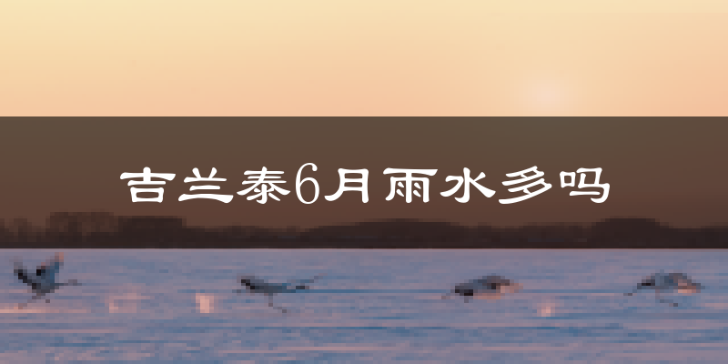 吉兰泰6月雨水多吗?