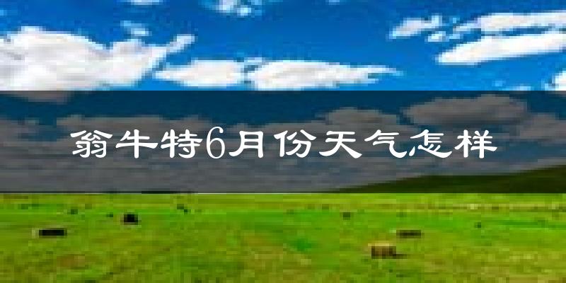 翁牛特旗6月份天气如何?很热吗?