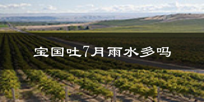 宝国吐7月雨水多吗?