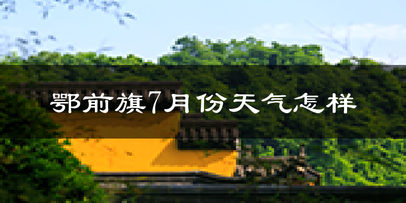 鄂前旗7月份天气怎样?鄂前旗七月热不热?