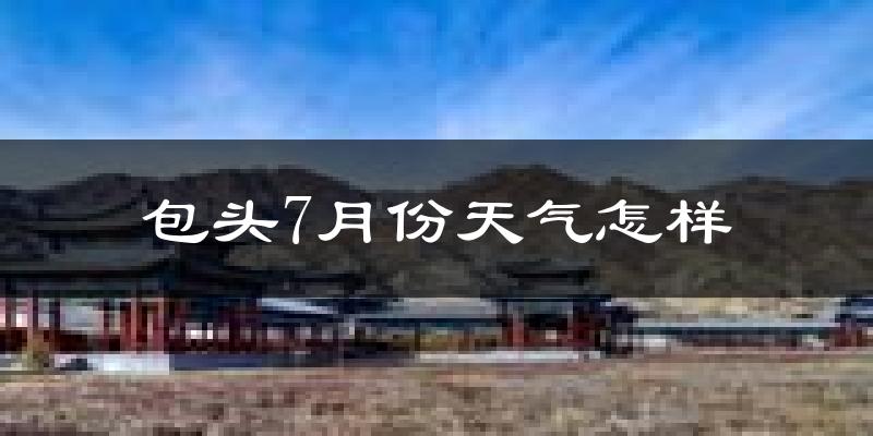 包头市7月份天气如何?很热吗?