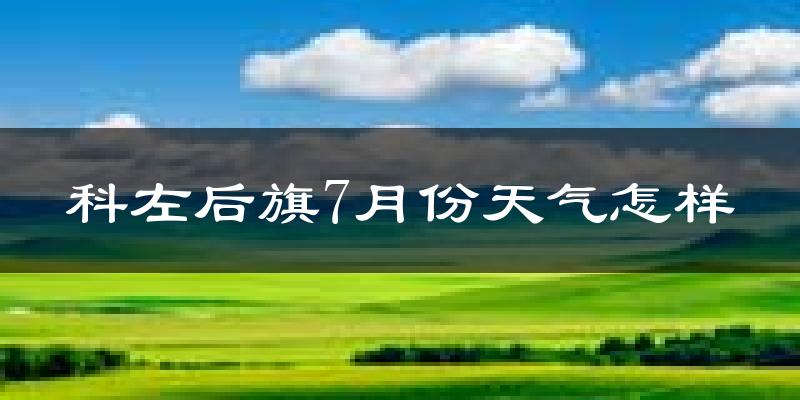 科左后旗7月份天气怎样?科左后旗七月热不热?