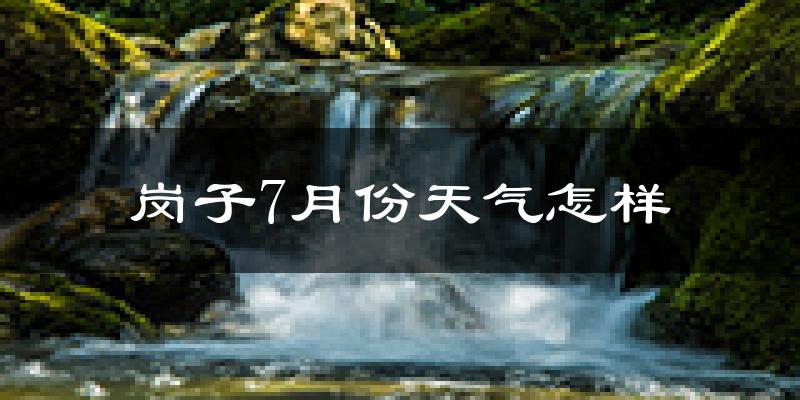 岗子7月份天气怎样?岗子七月热吗?