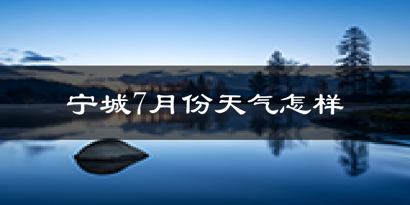 宁城7月份天气怎样?宁城七月热不热?