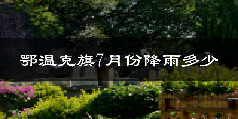 鄂温克旗7月份降雨多少?
