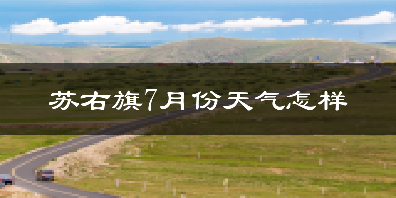 苏右旗7月份天气怎样?苏右旗七月热吗?