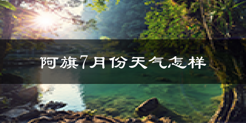 阿旗7月份天气怎样?阿旗七月热吗?