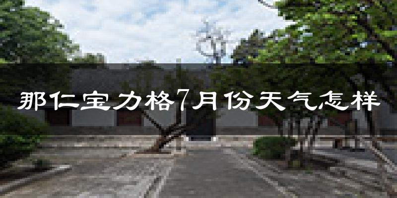 那仁宝力格7月份天气怎样?那仁宝力格七月热吗?