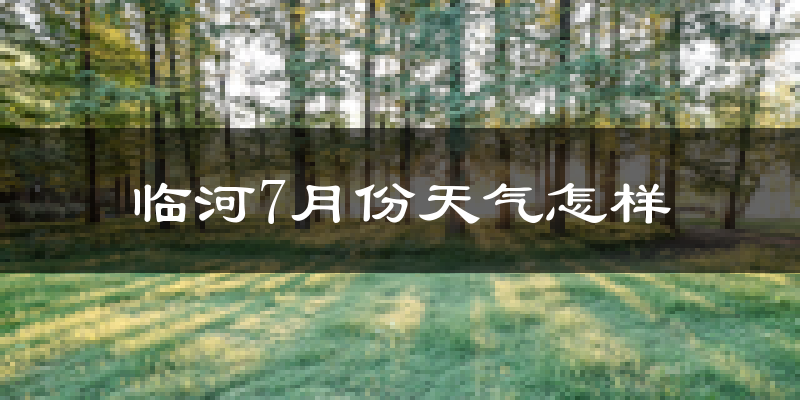 临河7月份天气怎样?临河七月热不热?