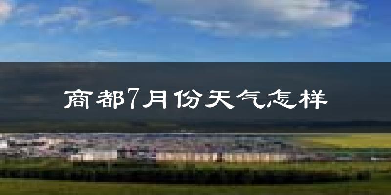 商都7月份天气怎样?商都七月热不热?