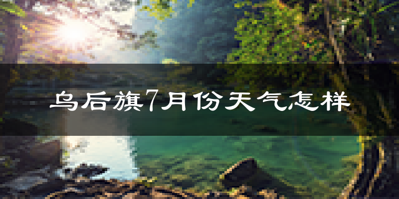 乌后旗7月份天气怎样?乌后旗七月热不热?
