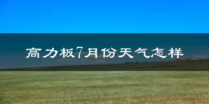 高力板7月份天气怎样?高力板七月热吗?
