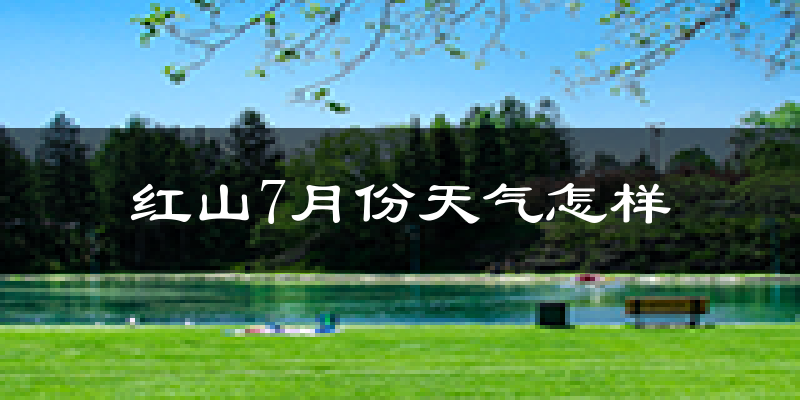 红山7月份天气怎样?红山七月热不热?