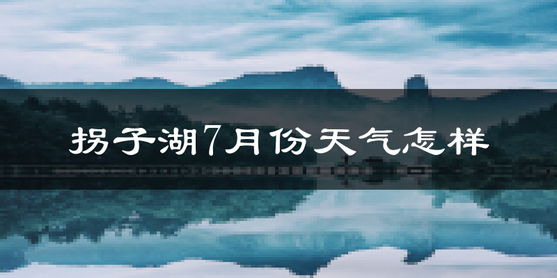 拐子湖7月份天气怎样?拐子湖七月热吗?