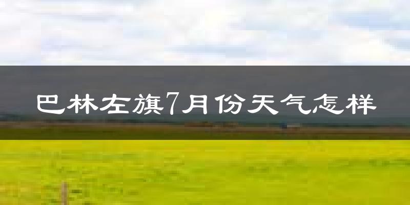 巴林左旗7月份天气怎样?巴林左旗七月热不热?