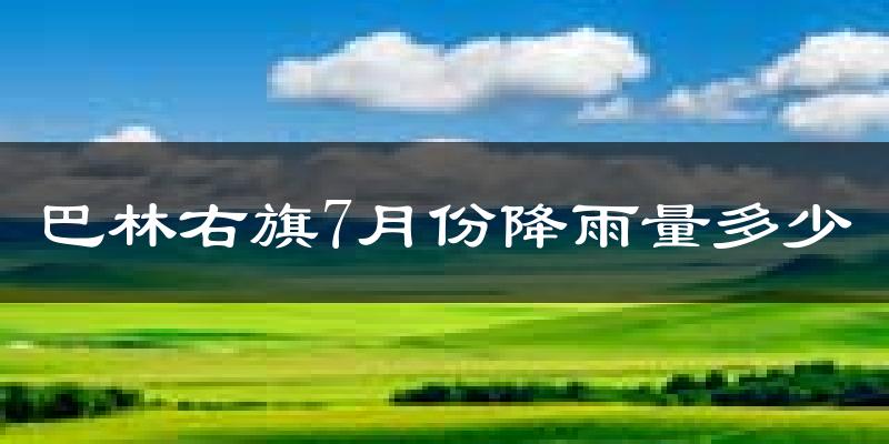 巴林右旗7月份降雨量多少?巴林右旗七月下雨多吗?