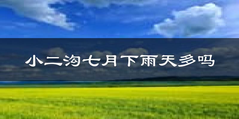 小二沟七月下雨天多吗?小二沟7月份降雨量多少?