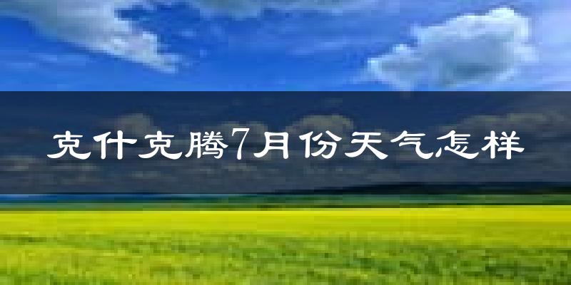 克什克腾7月份天气怎样?克什克腾七月热吗?