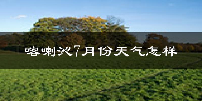 喀喇沁7月份天气怎样?喀喇沁七月热不热?