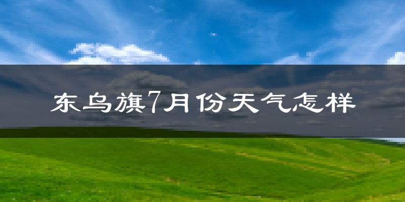 东乌旗7月份天气怎样?东乌旗七月热不热?