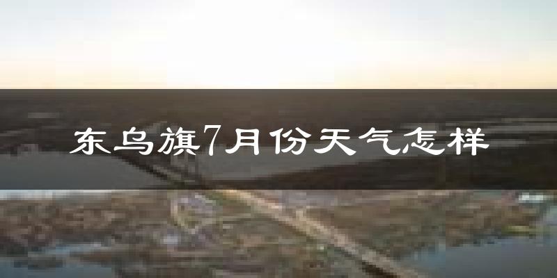东乌旗7月份天气怎样?东乌旗七月热吗?
