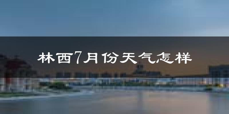 林西7月份天气怎样?林西七月热吗?