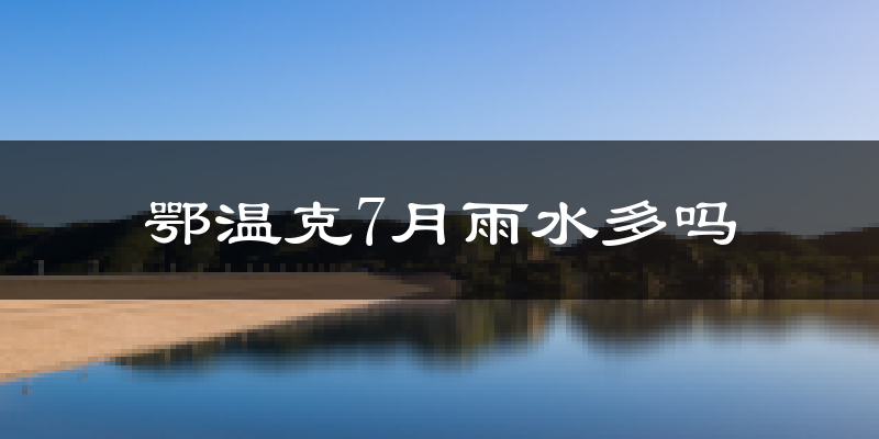 鄂温克7月雨水多吗?