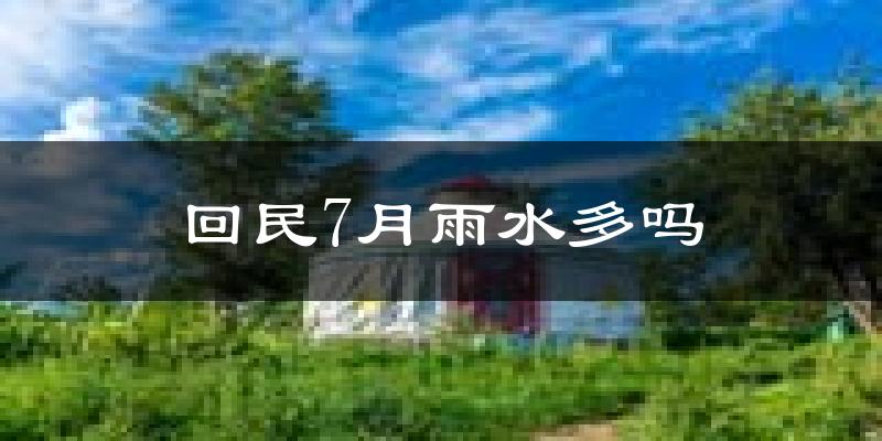 回民7月雨水多吗?