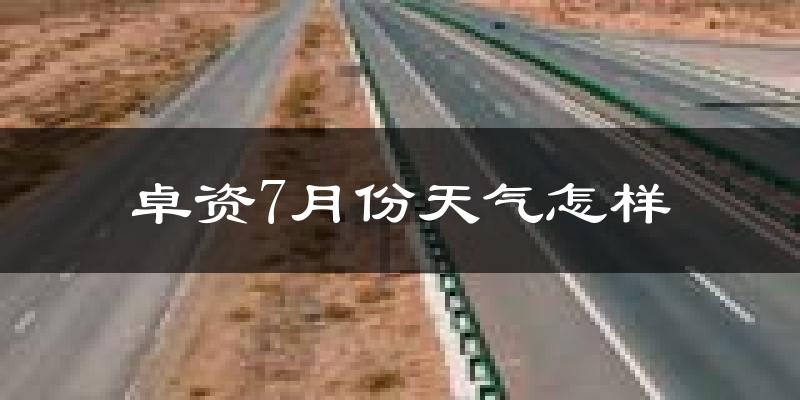 卓资7月份天气怎样?卓资七月热不热?