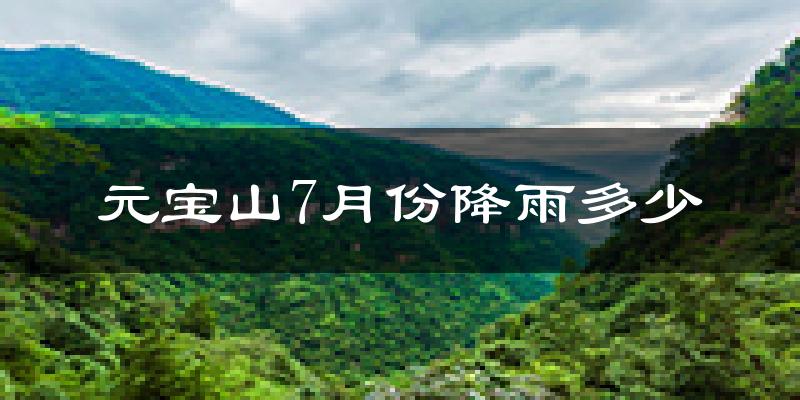 元宝山7月份降雨多少?